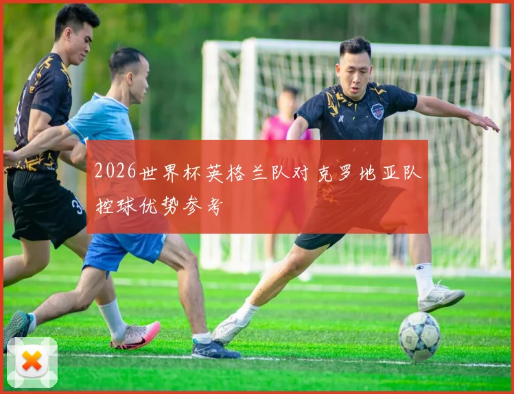 2026世界杯英格兰队对克罗地亚队控球优势参考