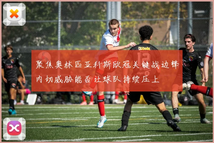 聚焦奥林匹亚科斯欧冠关键战边锋内切威胁能否让球队持续压上