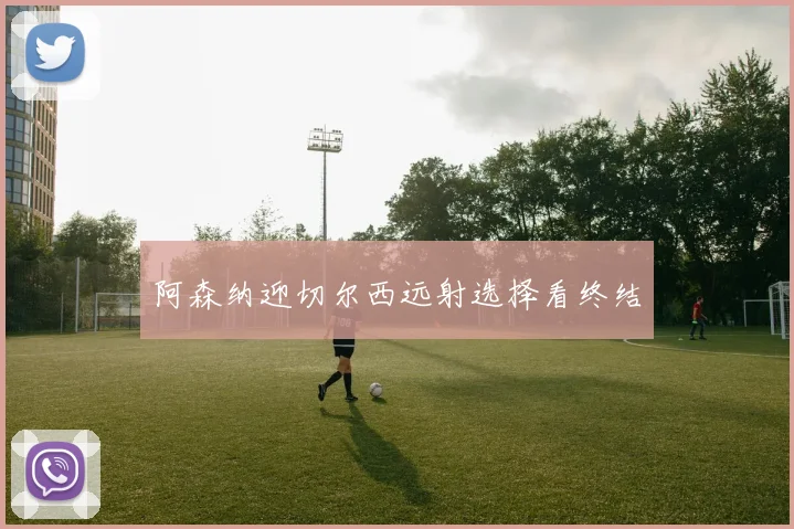 阿森纳迎切尔西远射选择看终结