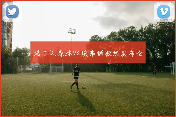 诺丁汉森林vs埃弗顿教练发布会