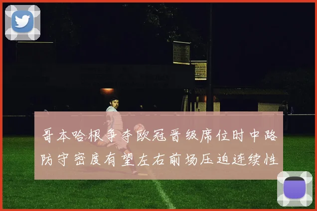 哥本哈根争夺欧冠晋级席位时中路防守密度有望左右前场压迫连续性