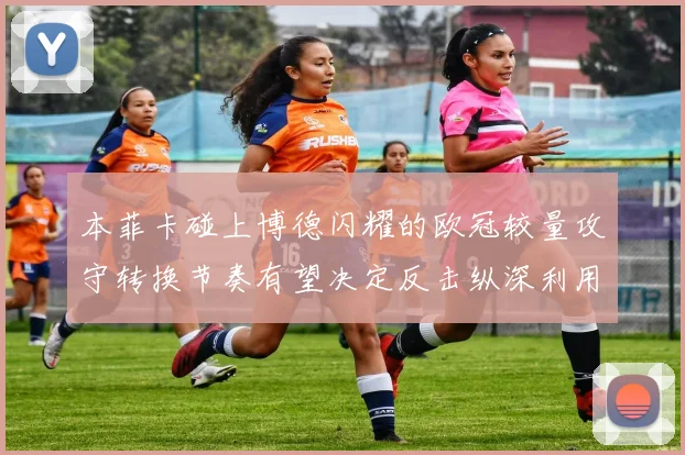 本菲卡碰上博德闪耀的欧冠较量攻守转换节奏有望决定反击纵深利用