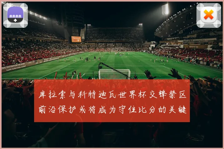 库拉索与科特迪瓦世界杯交锋禁区前沿保护或将成为守住比分的关键