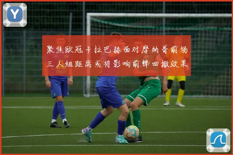 聚焦欧冠卡拉巴赫面对摩纳哥前场三人组距离或将影响前锋回撤效果
