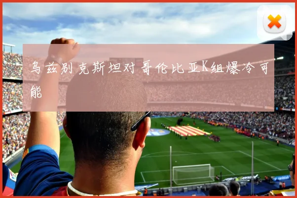 乌兹别克斯坦对哥伦比亚K组爆冷可能