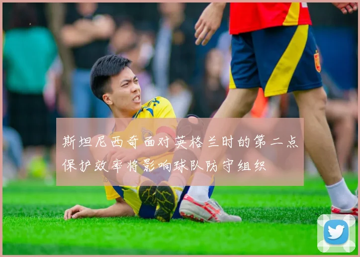 斯坦尼西奇面对英格兰时的第二点保护效率将影响球队防守组织
