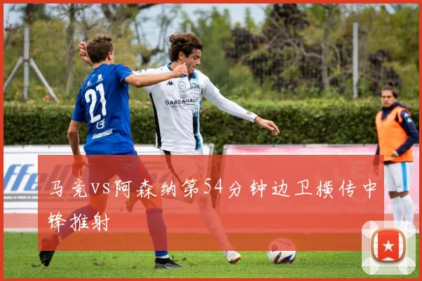 马竞vs阿森纳第54分钟边卫横传中锋推射