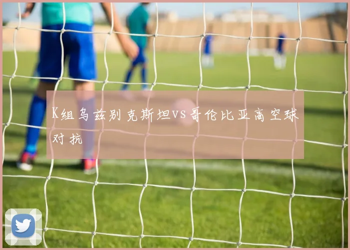 K组乌兹别克斯坦vs哥伦比亚高空球对抗