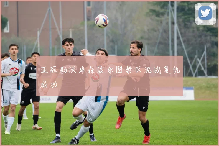 亚冠勒沃库森波尔图禁区混战复仇成功