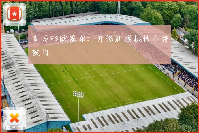 皇马vs欧塞尔：开场新援挑传小将破门