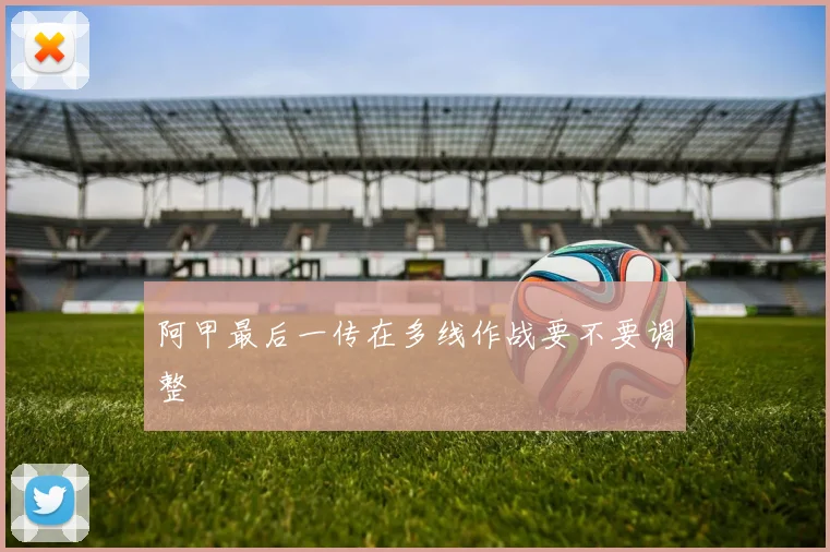 阿甲最后一传在多线作战要不要调整