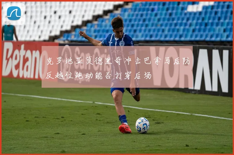 克罗地亚莫德里奇冲击巴拿马后防反越位跑动能否打穿后场