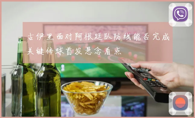 古伊里面对阿根廷队防线能否完成关键传球首发悬念看点