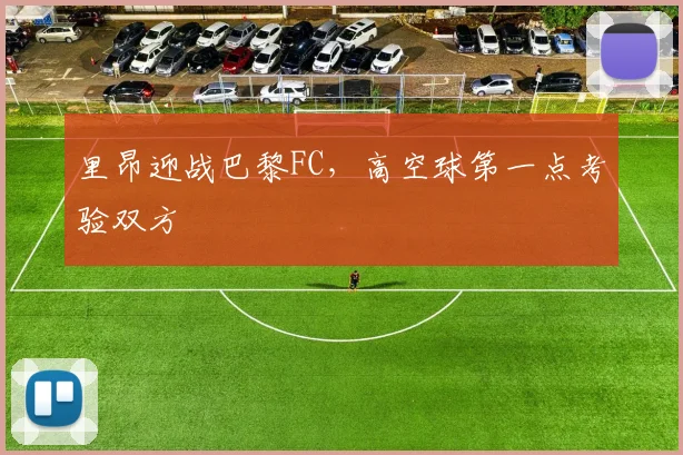里昂迎战巴黎FC，高空球第一点考验双方