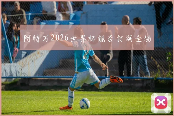 阿特万2026世界杯能否打满全场