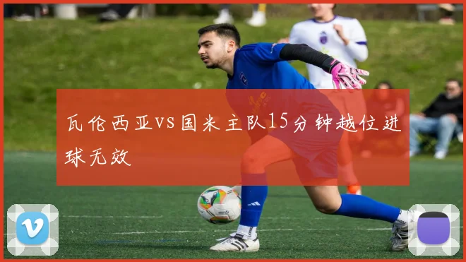 瓦伦西亚vs国米主队15分钟越位进球无效