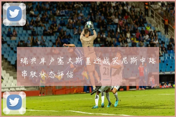 瑞典库卢塞夫斯基迎战突尼斯中路串联状态评估
