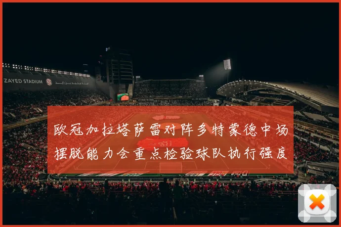 欧冠加拉塔萨雷对阵多特蒙德中场摆脱能力会重点检验球队执行强度