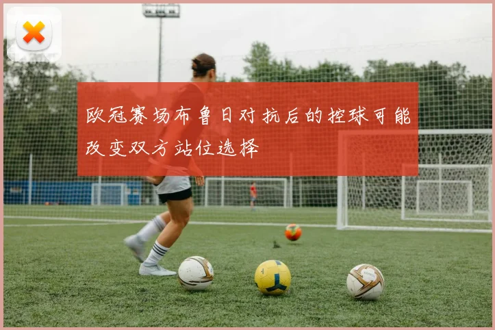 欧冠赛场布鲁日对抗后的控球可能改变双方站位选择