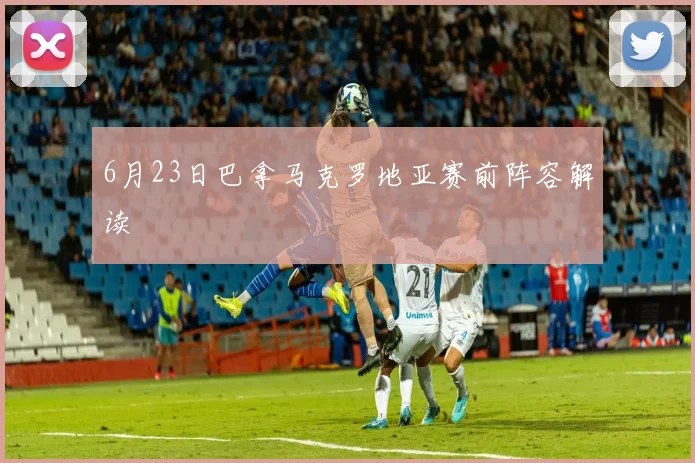 6月23日巴拿马克罗地亚赛前阵容解读