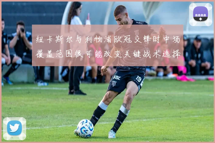 纽卡斯尔与利物浦欧冠交锋时中场覆盖范围很可能改变关键战术选择