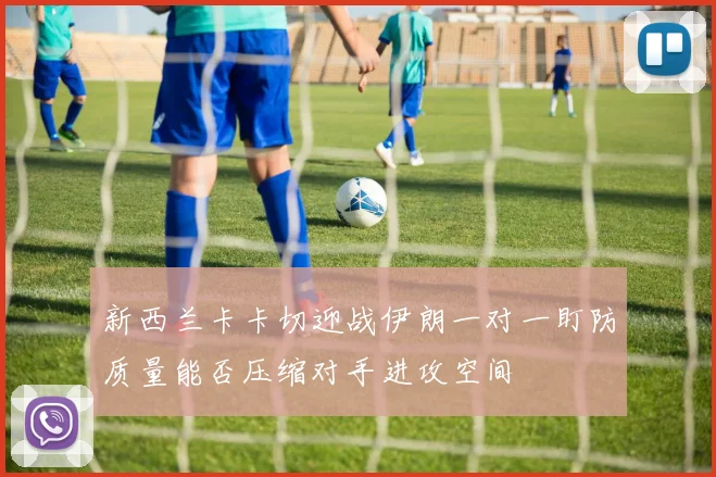 新西兰卡卡切迎战伊朗一对一盯防质量能否压缩对手进攻空间