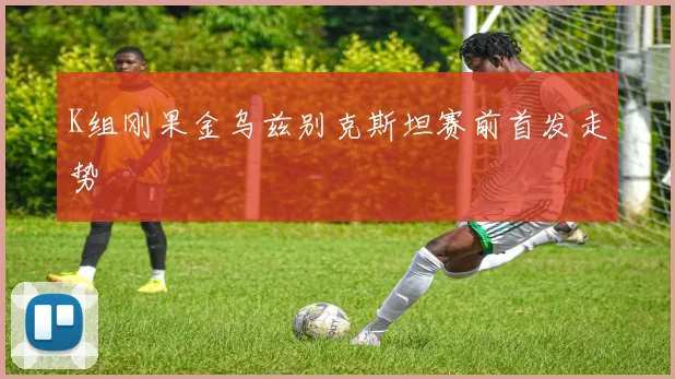 K组刚果金乌兹别克斯坦赛前首发走势
