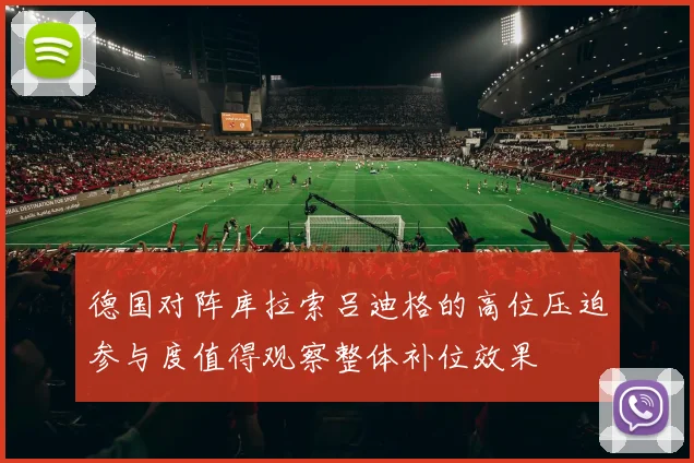 德国对阵库拉索吕迪格的高位压迫参与度值得观察整体补位效果