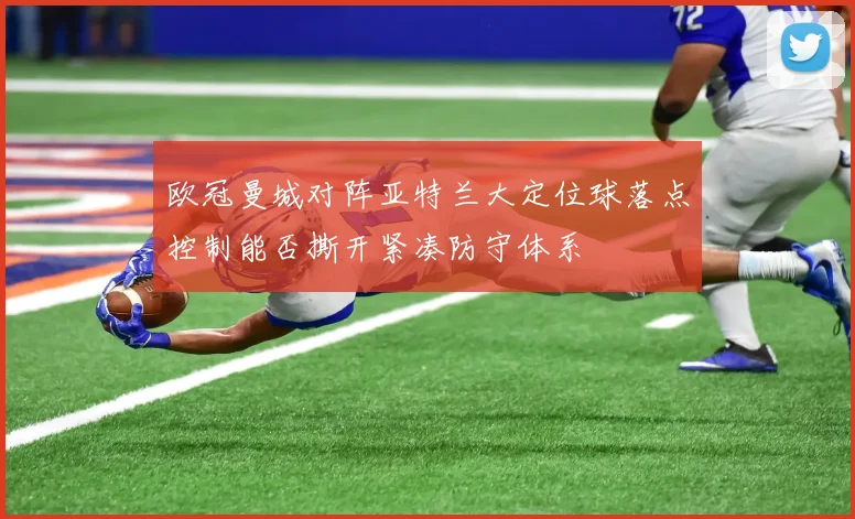 欧冠曼城对阵亚特兰大定位球落点控制能否撕开紧凑防守体系