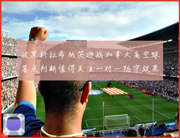 波黑科拉希纳茨迎战加拿大高空球落点判断值得关注一对一防守效果