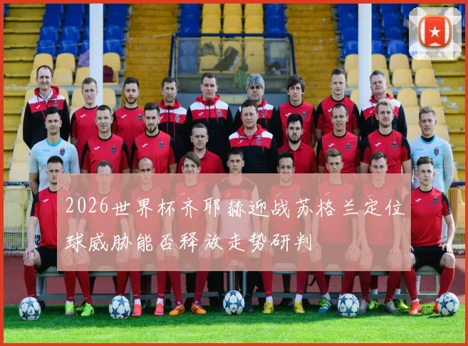 2026世界杯齐耶赫迎战苏格兰定位球威胁能否释放走势研判