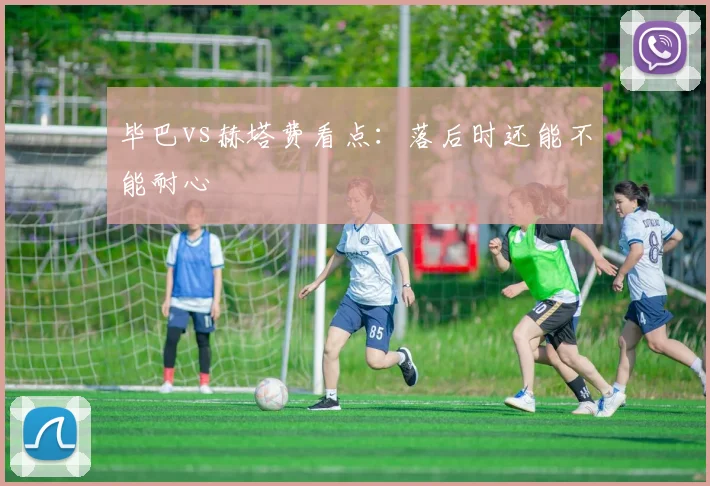 毕巴vs赫塔费看点：落后时还能不能耐心