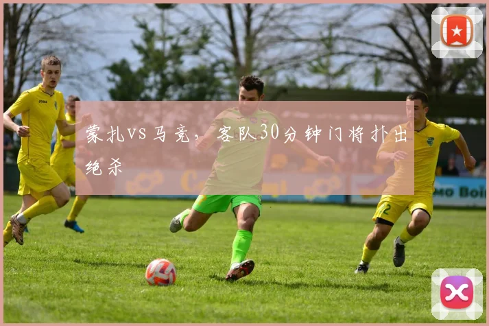 蒙扎vs马竞，客队30分钟门将扑出绝杀