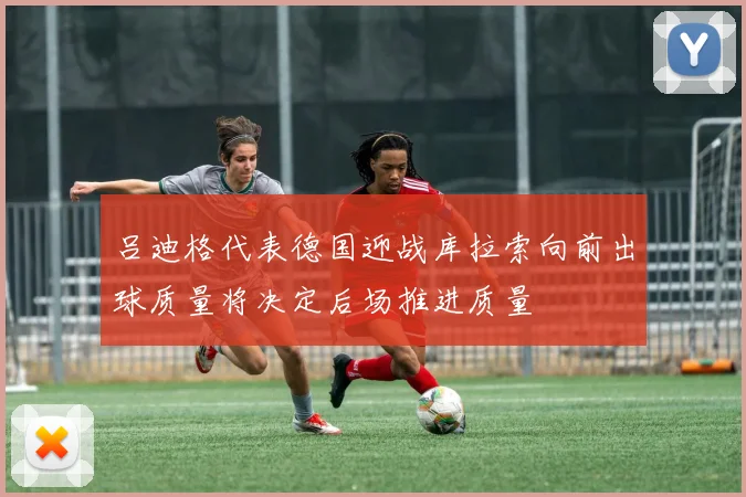 吕迪格代表德国迎战库拉索向前出球质量将决定后场推进质量