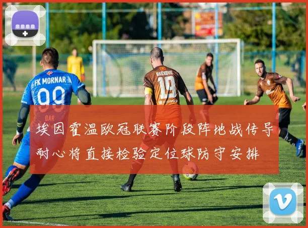 埃因霍温欧冠联赛阶段阵地战传导耐心将直接检验定位球防守安排