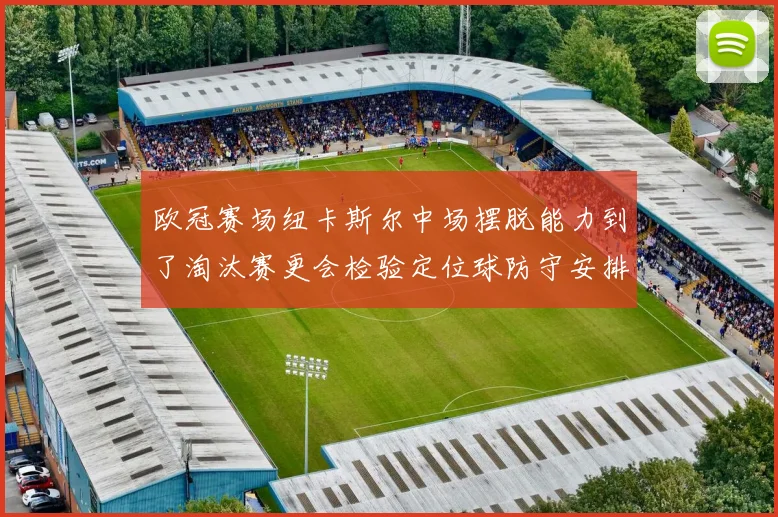 欧冠赛场纽卡斯尔中场摆脱能力到了淘汰赛更会检验定位球防守安排