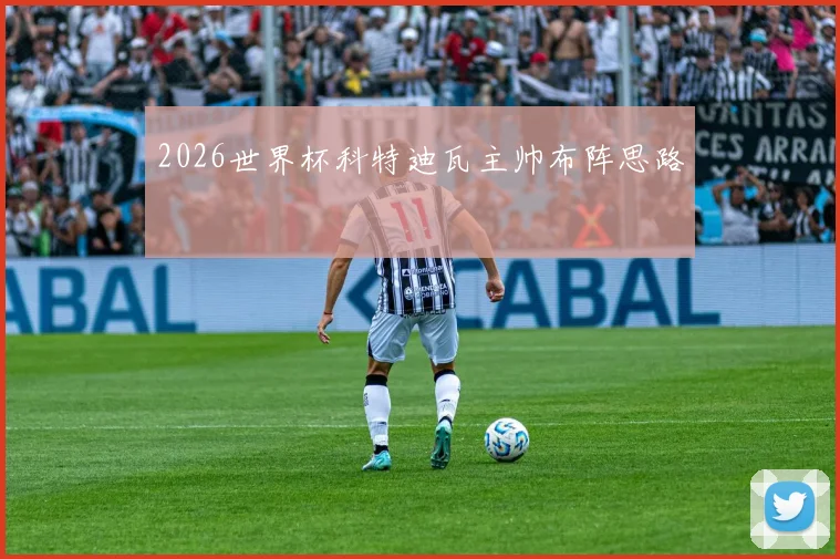 2026世界杯科特迪瓦主帅布阵思路