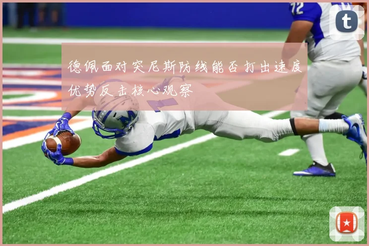 德佩面对突尼斯防线能否打出速度优势反击核心观察
